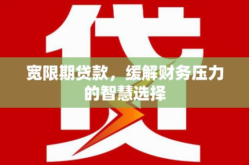 宜章宽限期贷款，缓解财务压力的智慧选择