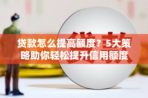 宜章贷款怎么提高额度？5大策略助你轻松提升信用额度
