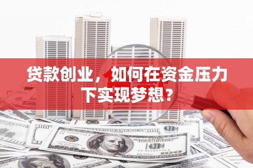 宜章贷款创业，如何在资金压力下实现梦想？