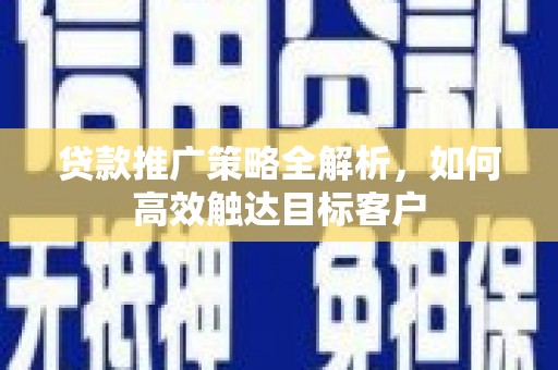 宜章贷款推广策略全解析，如何高效触达目标客户