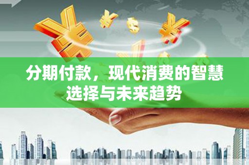 宜章分期付款，现代消费的智慧选择与未来趋势