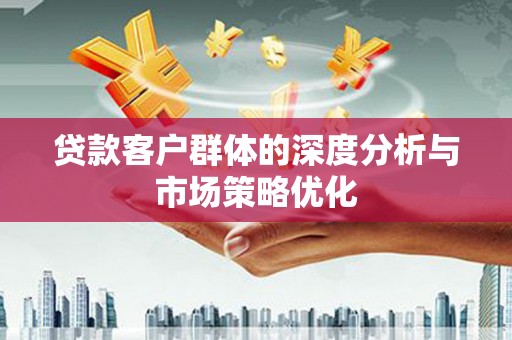 宜章贷款客户群体的深度分析与市场策略优化