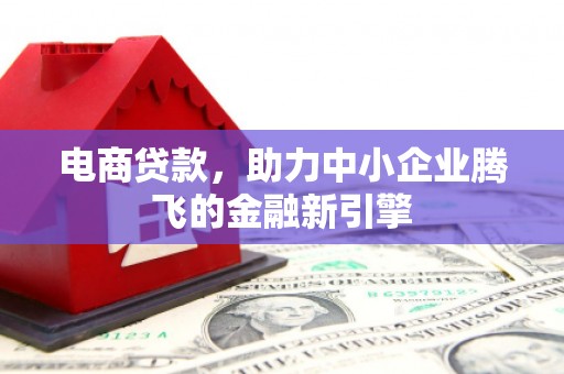 宜章电商贷款，助力中小企业腾飞的金融新引擎
