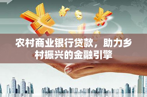 宜章农村商业银行贷款，助力乡村振兴的金融引擎