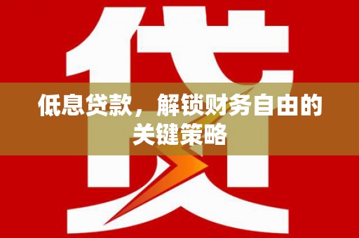 宜章低息贷款，解锁财务自由的关键策略