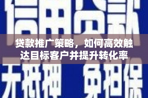 宜章贷款推广策略，如何高效触达目标客户并提升转化率