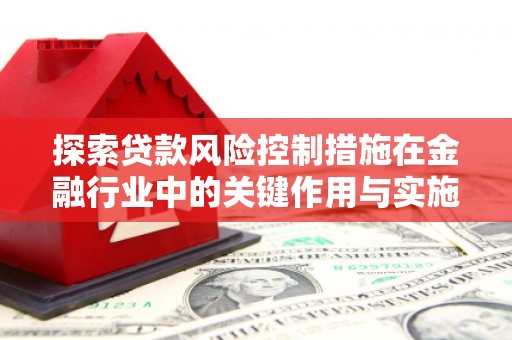 宜章探索贷款风险控制措施在金融行业中的关键作用与实施策略