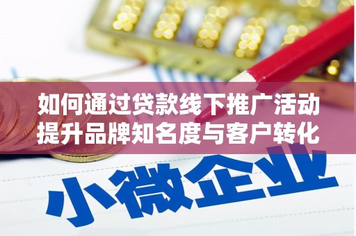 宜章如何通过贷款线下推广活动提升品牌知名度与客户转化率