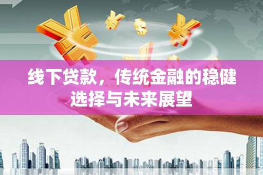宜章线下贷款，传统金融的稳健选择与未来展望