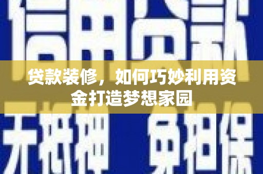 宜章贷款装修，如何巧妙利用资金打造梦想家园