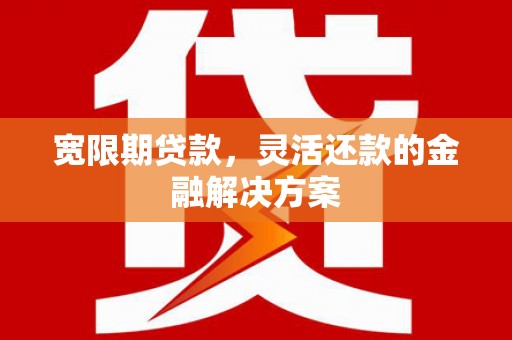 宜章宽限期贷款，灵活还款的金融解决方案