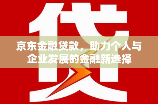 宜章京东金融贷款，助力个人与企业发展的金融新选择
