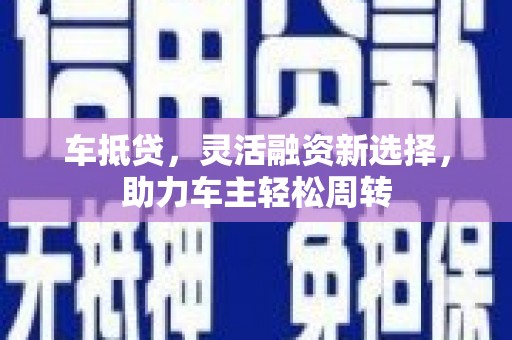 宜章车抵贷，灵活融资新选择，助力车主轻松周转