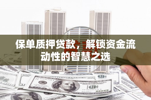 宜章保单质押贷款，解锁资金流动性的智慧之选