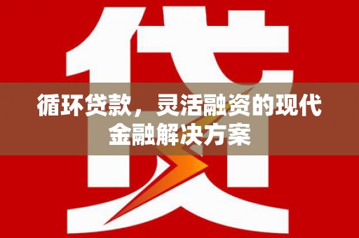 宜章循环贷款，灵活融资的现代金融解决方案