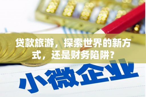 宜章贷款旅游，探索世界的新方式，还是财务陷阱？