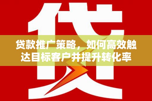 宜章贷款推广策略，如何高效触达目标客户并提升转化率