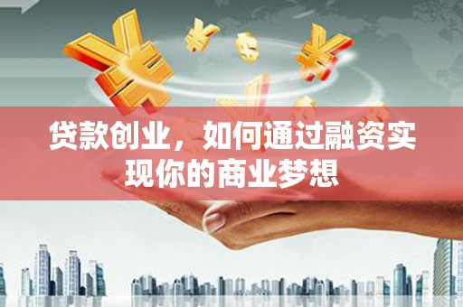 宜章贷款创业，如何通过融资实现你的商业梦想