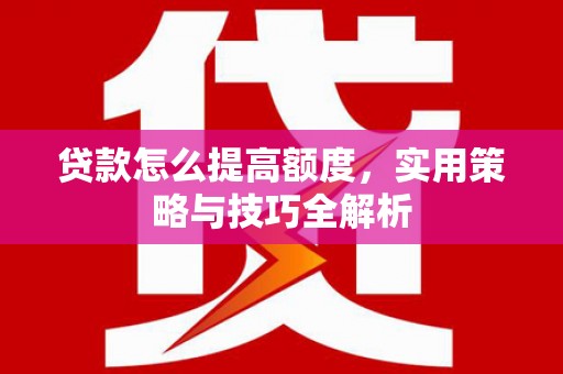 宜章贷款怎么提高额度，实用策略与技巧全解析