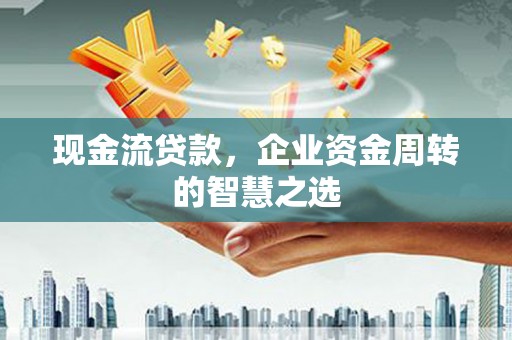 宜章现金流贷款，企业资金周转的智慧之选