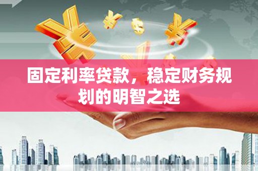 宜章固定利率贷款，稳定财务规划的明智之选