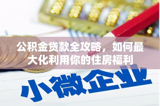 宜章公积金贷款全攻略，如何最大化利用你的住房福利