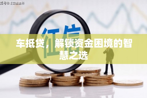宜章车抵贷，解锁资金困境的智慧之选