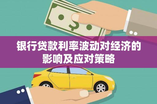 宜章银行贷款利率波动对经济的影响及应对策略