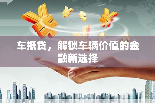 宜章车抵贷，解锁车辆价值的金融新选择