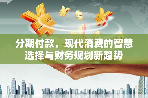 宜章分期付款，现代消费的智慧选择与财务规划新趋势