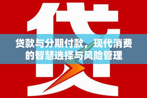 宜章贷款与分期付款，现代消费的智慧选择与风险管理