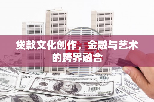 宜章贷款文化创作，金融与艺术的跨界融合
