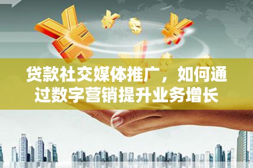 宜章贷款社交媒体推广，如何通过数字营销提升业务增长