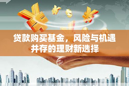 宜章贷款购买基金，风险与机遇并存的理财新选择