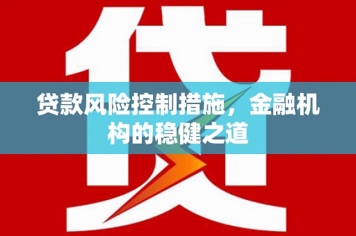 宜章贷款风险控制措施，金融机构的稳健之道