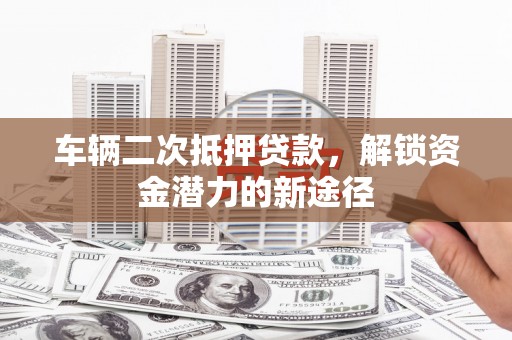 宜章车辆二次抵押贷款，解锁资金潜力的新途径