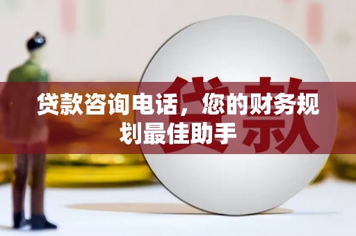 宜章贷款咨询电话，您的财务规划最佳助手