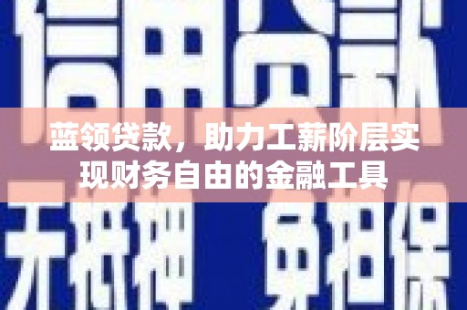 宜章蓝领贷款，助力工薪阶层实现财务自由的金融工具