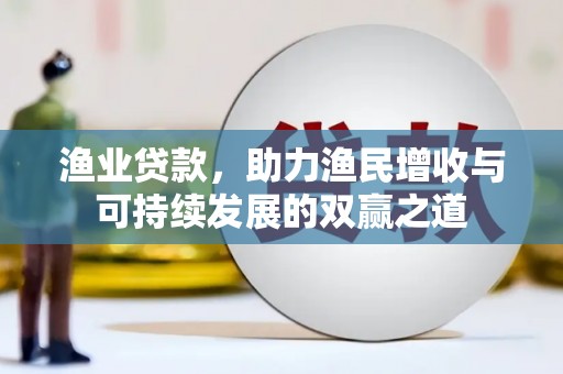 宜章渔业贷款，助力渔民增收与可持续发展的双赢之道
