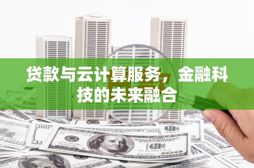 宜章贷款与云计算服务，金融科技的未来融合