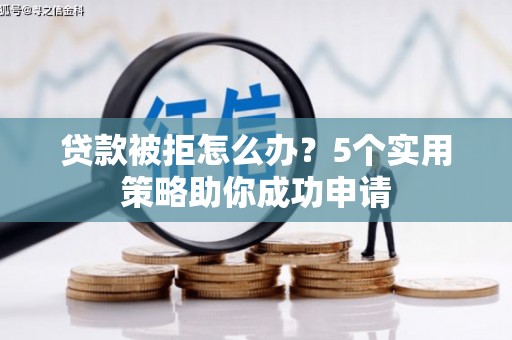 宜章贷款被拒怎么办？5个实用策略助你成功申请