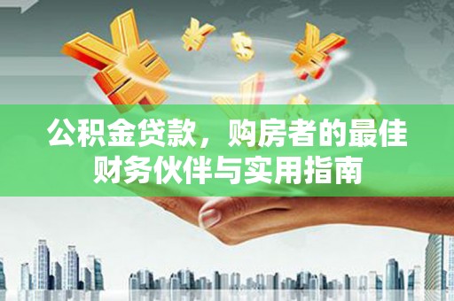宜章公积金贷款，购房者的最佳财务伙伴与实用指南