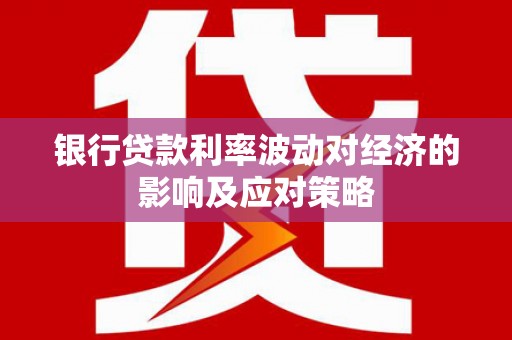 宜章银行贷款利率波动对经济的影响及应对策略