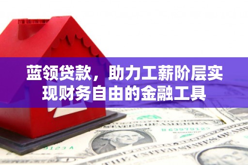 宜章蓝领贷款，助力工薪阶层实现财务自由的金融工具