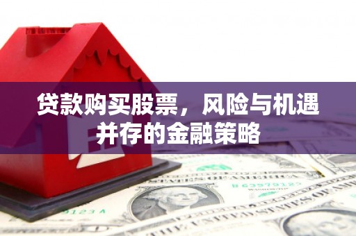 宜章贷款购买股票，风险与机遇并存的金融策略