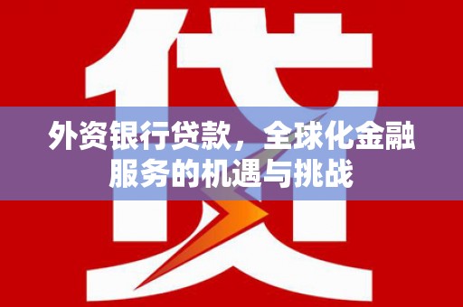 宜章外资银行贷款，全球化金融服务的机遇与挑战