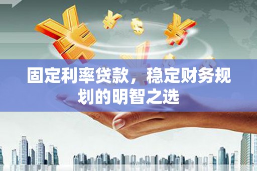 宜章固定利率贷款，稳定财务规划的明智之选