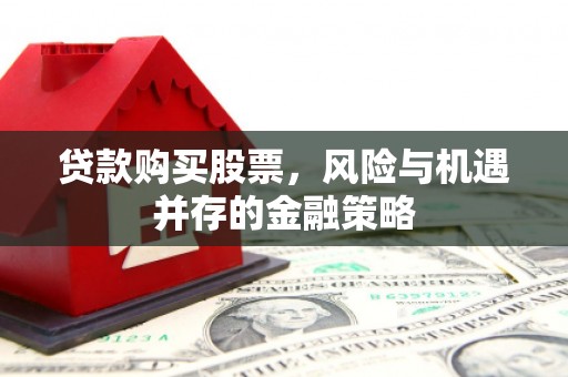 宜章贷款购买股票，风险与机遇并存的金融策略
