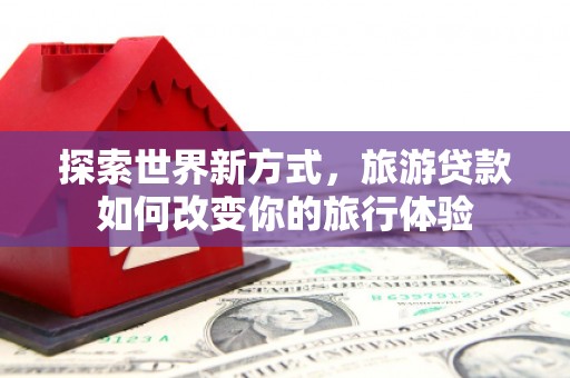 宜章探索世界新方式，旅游贷款如何改变你的旅行体验