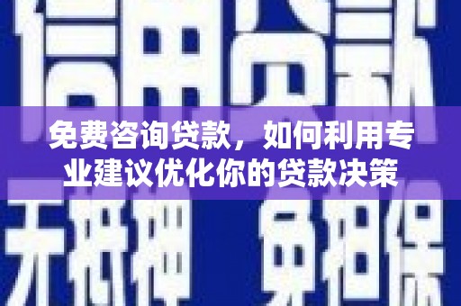 宜章免费咨询贷款，如何利用专业建议优化你的贷款决策